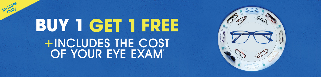 Buy 1, Get 1 Free + Includes the cost of your Eye Exam* Buy 1, Get 1 Free + Includes the cost of your Eye Exam*